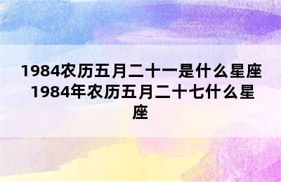 1984农历五月二十一是什么星座 1984年农历五月二十七什么星座